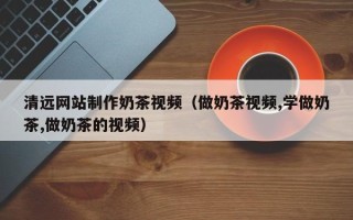 北京清远网站制作奶茶视频（做奶茶视频,学做奶茶,做奶茶的视频）