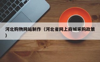 北京河北购物网站制作（河北省网上商城采购政策）