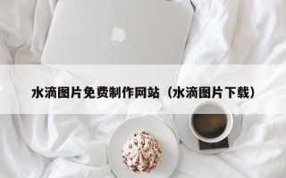 北京水滴图片免费制作网站（水滴图片下载）