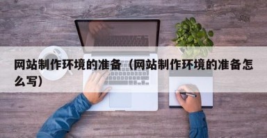 北京网站制作环境的准备（网站制作环境的准备怎么写）