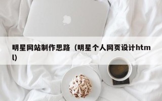 北京明星网站制作思路（明星个人网页设计html）