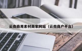 北京云南商用素材商家网站（云南商户平台）