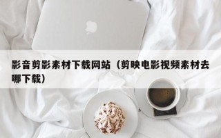 北京影音剪影素材下载网站（剪映电影视频素材去哪下载）