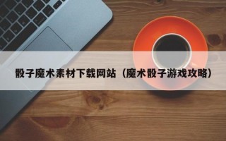 北京骰子魔术素材下载网站（魔术骰子游戏攻略）