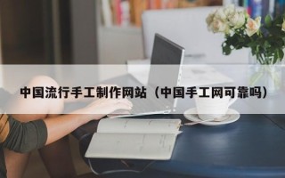 北京中国流行手工制作网站（中国手工网可靠吗）